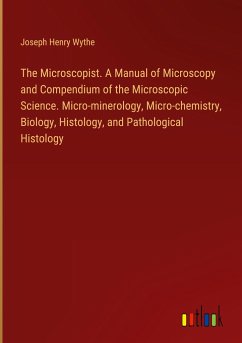 The Microscopist. A Manual of Microscopy and Compendium of the Microscopic Science. Micro-minerology, Micro-chemistry, Biology, Histology, and Pathological Histology - Wythe, Joseph Henry