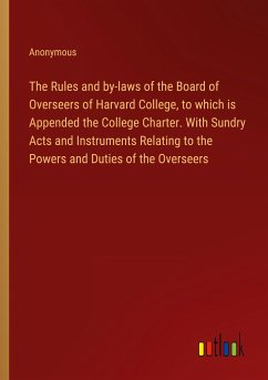 The Rules and by-laws of the Board of Overseers of Harvard College, to which is Appended the College Charter. With Sundry Acts and Instruments Relating to the Powers and Duties of the Overseers - Anonymous