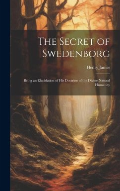 The Secret of Swedenborg: Being an Elucidation of His Doctrine of the Divine Natural Humanity - James, Henry