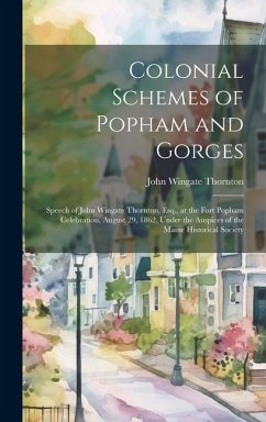 Colonial Schemes of Popham and Gorges: Speech of John Wingate Thornton, Esq., at the Fort Popham Celebration, August 29, 1862, Under the Auspices of t - Thornton, John Wingate