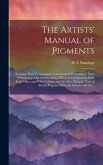 The Artists' Manual of Pigments: Showing Their Composition, Conditions of Permanency, Non-permanency, and Adulterations, Effects in Combination With E