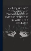 An Inquiry Into the Nature and Progress of Rent, and the Principles by Which It is Regulated An Inquiry Into the Nature and Progress of Rent, and the Principles by Which It is Regulated
