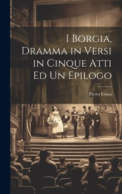 I Borgia, Dramma in Versi in Cinque Atti Ed Un Epilogo - Cossa, Pietro