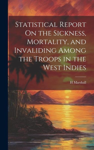 Statistical Report On the Sickness, Mortality, and Invaliding Among the Troops in the West Indies Statistical Report On the Sickness, Mortality, and Invaliding Among the Troops in the West Indies