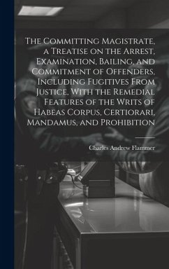 The Committing Magistrate, a Treatise on the Arrest, Examination, Bailing, and Commitment of Offenders, Including Fugitives From Justice, With the Rem - Flammer, Charles Andrew