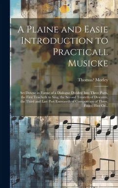 A Plaine and Easie Introduction to Practicall Musicke: Set Downe in Forme of a Dialogue Divided Into Three Parts, the First Teacheth to Sing, the Seco