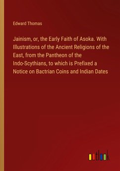 Jainism, or, the Early Faith of Asoka. With Illustrations of the Ancient Religions of the East, from the Pantheon of the Indo-Scythians, to which is Prefixed a Notice on Bactrian Coins and Indian Dates - Thomas, Edward