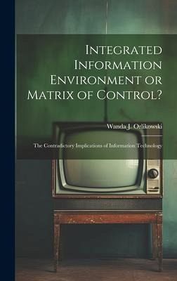 Integrated Information Environment or Matrix of Control?: The Contradictory Implications of Information Technology Integrated Information Environment or Matrix of Control?: The Contradictory Implications of Information Technology