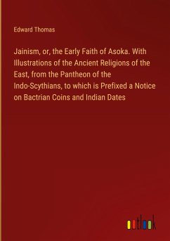 Jainism, or, the Early Faith of Asoka. With Illustrations of the Ancient Religions of the East, from the Pantheon of the Indo-Scythians, to which is Prefixed a Notice on Bactrian Coins and Indian Dates - Thomas, Edward