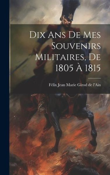Dix Ans De Mes Souvenirs Militaires, De 1805 À 1815 Dix Ans De Mes Souvenirs Militaires, De 1805 À 1815