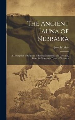 The Ancient Fauna of Nebraska: A Description of Remains of Extinct Mammalia and Chelonia, From the Mauvaises Terres of Nebraska - Leidy, Joseph