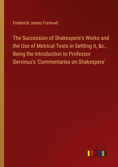 The Succession of Shakespere's Works and the Use of Metrical Tests in Settling it, &c., Being the Introduction to Professor Gervinus's 'Commentaries on Shakespere' - Furnivall, Frederick James