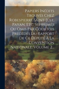Cover Papiers Inédits Trouvés Chez Robespierre Saint-just, Payan, Etc. Supprimés Ou Omis Par Courtois Précédés Du Rapport De Ce Député À La Convention Natio