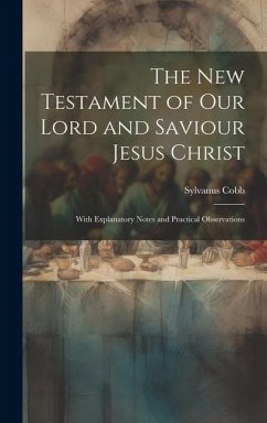 The New Testament of Our Lord and Saviour Jesus Christ: With Explanatory Notes and Practical Observations - Cobb, Sylvanus