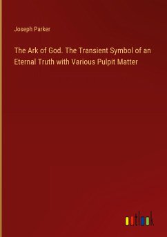 The Ark of God. The Transient Symbol of an Eternal Truth with Various Pulpit Matter - Parker, Joseph