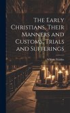 The Early Christians, Their Manners and Customs, Trials and Sufferings The Early Christians, Their Manners and Customs, Trials and Sufferings