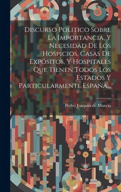 Discurso Politico Sobre La Importancia, Y Necesidad De Los Hospicios, Casas De Expósitos, Y Hospitales Que Tienen Todos Los Estados Y Particularmente