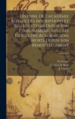 Cover Histoire De L'académie Royale Des Inscriptions Et Belles-lettres, Depuis Son Etablissement, Avec Les Éloges Des Académiciens Morts Depuis Son Renouvel
