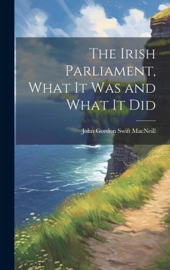 The Irish Parliament, What it Was and What it Did - Gordon Swift MacNeill, John