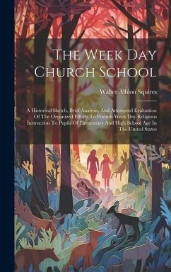 The Week Day Church School: A Historical Sketch, Brief Analysis, And Attempted Evaluation Of The Organized Efforts To Furnish Week Day Religious I - Squires, Walter Albion