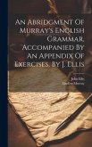 An Abridgment Of Murray's English Grammar, Accompanied By An Appendix Of Exercises, By J. Ellis