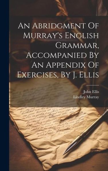 An Abridgment Of Murray's English Grammar, Accompanied By An Appendix Of Exercises, By J. Ellis An Abridgment Of Murray's English Grammar, Accompanied By An Appendix Of Exercises, By J. Ellis
