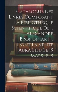 Catalogue Des Livres Composant La Bibliothèque Scientifique De ... Alexandre Brongniart ... Dont La Vente Aura Lieu Le 15 Mars 1858 - Anonymous