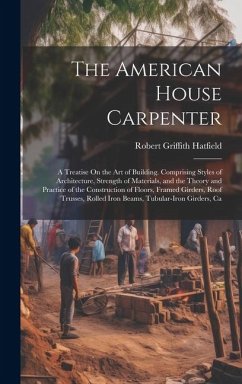 The American House Carpenter: A Treatise On the Art of Building. Comprising Styles of Architecture, Strength of Materials, and the Theory and Practi - Hatfield, Robert Griffith