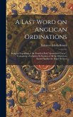 A Last Word on Anglican Ordinations: Being an Exposition of the Pontifical Bull &quote;Apostolicae Curae&quote;, Containing a Complete Refutation of all the Objec