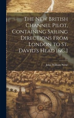 The New British Channel Pilot, Containing Sailing Directions From London to St. David's Head [&C.] - Norie, John William