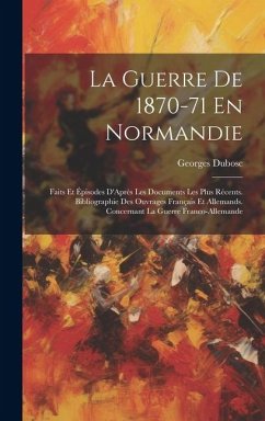 La Guerre De 1870-71 En Normandie: Faits Et Épisodes D'Après Les Documents Les Plus Récents. Bibliographie Des Ouvrages Français Et Allemands. Concern - Dubosc, Georges