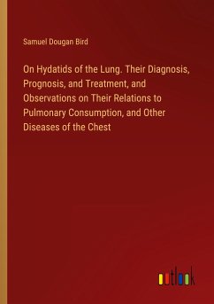 On Hydatids of the Lung. Their Diagnosis, Prognosis, and Treatment, and Observations on Their Relations to Pulmonary Consumption, and Other Diseases of the Chest - Bird, Samuel Dougan