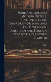 Rare Antique and Modern Pistols, Revolvers, Guns, Swords, Crossbows and Edged Weapons, American and Foreign Collected by George Leary, Jr Rare Antique and Modern Pistols, Revolvers, Guns, Swords, Crossbows and Edged Weapons, American and Foreign Collected by George Leary, Jr
