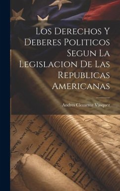 Los Derechos y Deberes Politicos Segun la Legislacion de las Republicas Americanas - Vasquez, Andres Clemente