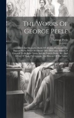 The Works Of George Peele: David And Bethsabe. Battle Of Alcazar. Device Of The Pageant Borne Before Woolstone Dixi. Descensus Astrææ. A Farewell - Peele, George