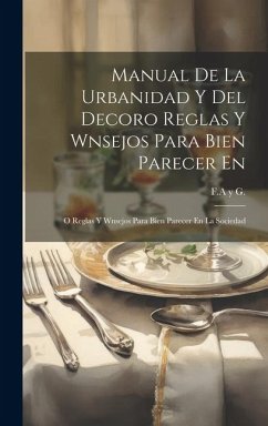 Manual De La Urbanidad Y Del Decoro Reglas Y Wnsejos Para Bien Parecer En: O Reglas Y Wnsejos Para Bien Parecer En La Sociedad - G, F. a. Y.