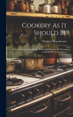 Cookery As It Should Be: A New Manual of the Dining Room and Kitchen, for Persons in Moderate Circumstances - Housekeeper, Practical