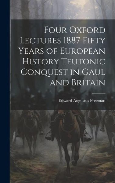 Four Oxford Lectures 1887 Fifty Years of European History Teutonic Conquest in Gaul and Britain Four Oxford Lectures 1887 Fifty Years of European History Teutonic Conquest in Gaul and Britain