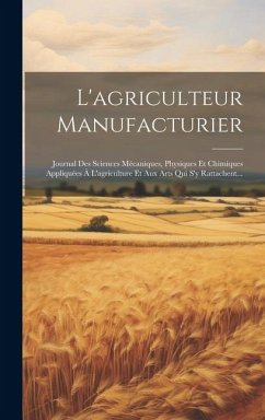 L'agriculteur Manufacturier: Journal Des Sciences Mécaniques, Physiques Et Chimiques Appliquées À L'agriculture Et Aux Arts Qui S'y Rattachent... - Anonymous