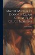 Mater Amoris Et Doloris, Quam Christus... - Bild 1