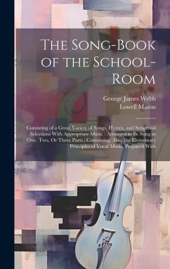 The Song-Book of the School-Room: Consisting of a Great Variety of Songs, Hymns, and Scriptural Selections With Appropriate Music: Arranged to Be Sung - Mason, Lowell; Webb, George James