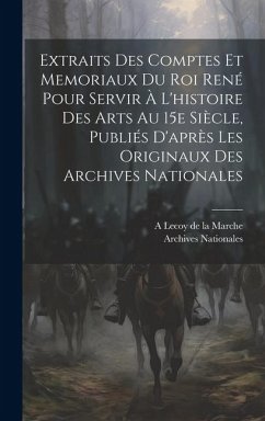 Extraits des comptes et memoriaux du roi René pour servir à l'histoire des arts au 15e siècle, publiés d'après les originaux des Archives nationales - Nationales, Archives; Lecoy de la Marche, A.