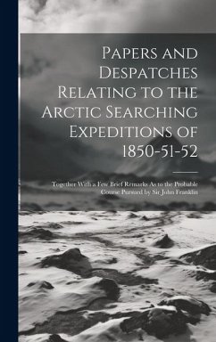 Papers and Despatches Relating to the Arctic Searching Expeditions of 1850-51-52: Together With a Few Brief Remarks As to the Probable Course Pursued - Anonymous