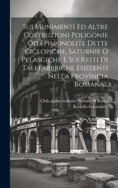Sui Munimenti Ed Altre Costruzioni Poligonie Od Epimonolite Dette Ciclopiche, Saturnie O Pelasgiche E Sui Resti Di Tali Fabbriche Esistenti Nella Provincia Romana...