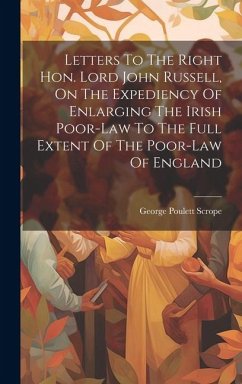 Letters To The Right Hon. Lord John Russell, On The Expediency Of Enlarging The Irish Poor-law To The Full Extent Of The Poor-law Of England - Scrope, George Poulett