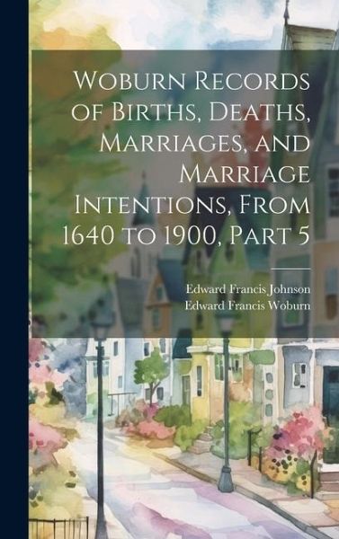 Woburn Records of Births, Deaths, Marriages, and Marriage Intentions, From 1640 to 1900, Part 5 Woburn Records of Births, Deaths, Marriages, and Marriage Intentions, From 1640 to 1900, Part 5