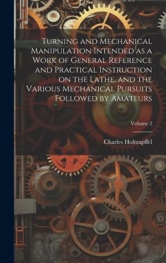 Turning and Mechanical Manipulation Intended as a Work of General Reference and Practical Instruction on the Lathe, and the Various Mechanical Pursuit - Holtzapffel, Charles