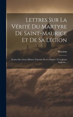 Lettres Sur La Vérité Du Martyre De Saint-maurice Et De Sa Légion: Écrites Des Lieux Mêmes Témoins De Ce Matyre À Un Jeune Angevin...