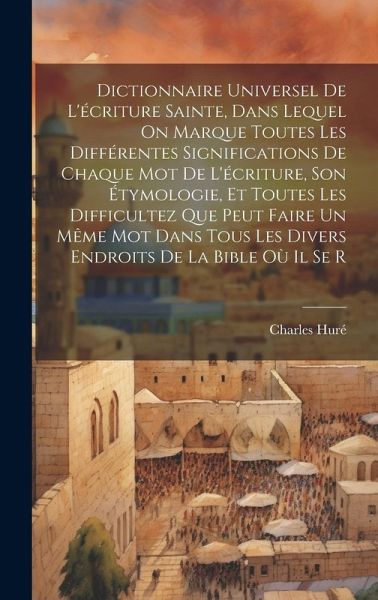 Dictionnaire Universel De L'écriture Sainte, Dans Lequel On Marque Toutes Les Différentes Significations De Chaque Mot De L'écriture, Son Étymologie,