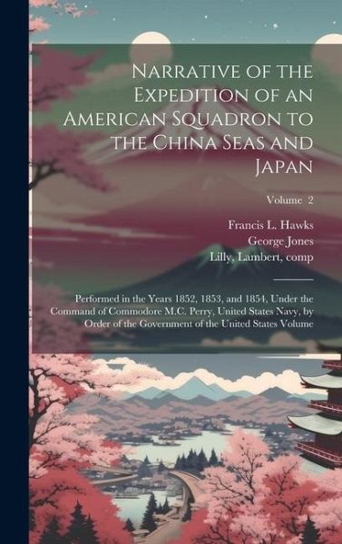 Narrative of the Expedition of an American Squadron to the China Seas and Japan: Performed in the Years 1852, 1853, and 1854, Under the Command of Com Narrative of the Expedition of an American Squadron to the China Seas and Japan: Performed in the Years 1852, 1853, and 1854, Under the Command of Com